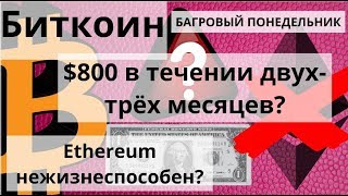 Биткоин. $800 в течении двух-трёх месяцев? БАГРОВЫЙ ПОНЕДЕЛЬНИК. Ethereum нежизнеспособен?