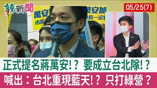【辣新聞152 重點摘要】正式提名蔣萬安!? 要成立台北隊!? 喊出：台北重現藍天!? 只打綠營？ 2022.05.25(7)