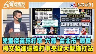 2022.05.31【台灣向前行 Part2】兒童疫苗施打率 六都台北墊底 柯文哲卻還砲打中央設大型施打站
