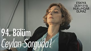 Ceylan sorguda! - Eşkıya Dünyaya Hükümdar Olmaz 94. Bölüm