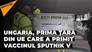 Ungaria, prima țară din UE care a primit vaccinul Sputnik V