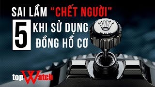 5 Sai lầm "NGHIÊM TRỌNG" khi sử dụng đồng hồ cơ - TopWatch.vn