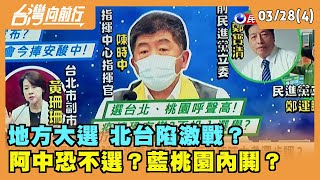 2022.03.28【台灣向前行 Part4】 地方大選 北台陷激戰？ 阿中恐不選？藍桃園內鬨？