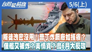 叛徒洩密沒用！普丁炸鋼廠如搔癢？ 俄艦又被炸？美情資？烏6月大反攻【台灣最前線】2022.05.06(上)