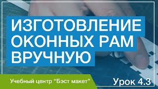 Как изготовить оконные рамы вручную. Уроки макетирования. Урок 4.3