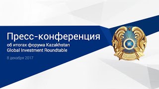 Пресс-конференция об итогах форума Kazakhstan Global Investment Roundtable (08.12.2017)
