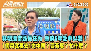 2023.02.23【台灣向前行 Part6】林明溱當縣長任內 縣府6年赴中84趟！1個月就去1次？賣茶葉？忙什麼？