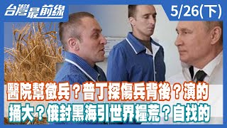 醫院幫徵兵？普丁探傷兵背後？演的 捅大？俄封黑海引世界糧荒？自找的【台灣最前線】2022.05.26(下)