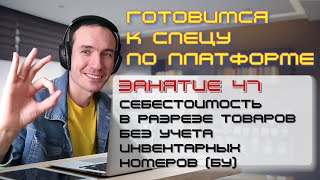 ГОТОВИМСЯ К СПЕЦУ ПО ПЛАТФОРМЕ 1С. ЗАНЯТИЕ 47. СЕБЕСТОИМОСТЬ В РАЗРЕЗЕ ТОВАРОВ БЕЗ УЧЕТА ИНВ.НОМЕРОВ