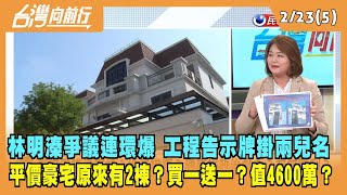 2023.02.23【台灣向前行 Part5】林明溱爭議連環爆！工程告示牌掛名林明溱兩兒名！"平價豪宅"原來有兩棟？4600萬？