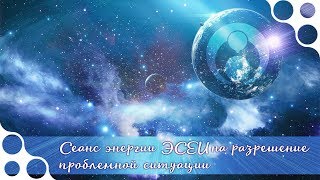 Сеанс энергии ЭСЕИ на исцеление проблемной ситуации. Май 2018 г.