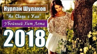 ВСТРЕЧАЙТЕ !!! ПРЕМЬЕРА 2018 !!! УБОЙНЫЙ ХИТ ЛЕТА !!! Нурлан Шулаков (Germany) ?Не Своди с Ума!