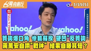 2022.03.15【台灣向前行 Part5】質詢爆口角 慘輸蘇揆 硬凹"反質詢 蔣萬安自詡"戰神" 結果自曝其短？