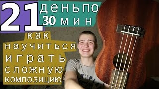 21 день играл на УКУЛЕЛЕ по 30 минут. Как научиться играть сложную композицию, мелодию?