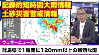 【記録的短時間大雨情報・土砂災害警戒情報】群馬県で1時間に120mm以上の猛烈な雨