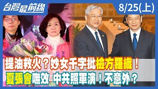 提油救火？妙女千字批"檢方羅織"！ "夏張會"嘸效 中共照軍演！不意外？【台灣最前線】2022.08.25(上)