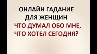 ЧТО ОБО МНЕ ДУМАЛ, ХОТЕЛ СЕГОДНЯ? ГАДАНИЕ ДЛЯ ЖЕНЩИН. Онлайн гадание.