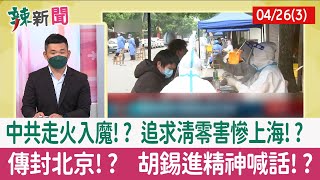 【辣新聞152 重點摘要】中共走火入魔!? 追求清零害慘上海!? 傳封北京!? 胡錫進精神喊話!? 2022.04.26(3)
