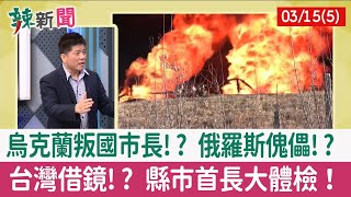 【辣新聞152 重點摘要】烏克蘭叛國市長!? 俄羅斯傀儡!? 台灣借鏡!? 縣市首長大體檢！ 2022.03.15(5)