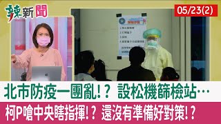 【辣新聞152 重點摘要】北市防疫一團亂!? 設松機篩檢站… 柯P嗆中央"瞎指揮"!? 還沒有準備好對策!? 2022.05.23(2)