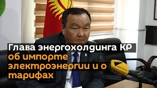 Глава энергохолдинга КР об импорте электроэнергии и о тарифах