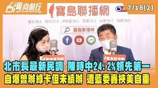 2022.07.18【台灣向前行 Part2】北市長最新民調 陳時中24.2%領先第一 自爆曾辦綠卡但未續辦 遭藍委轟"挾美自重"