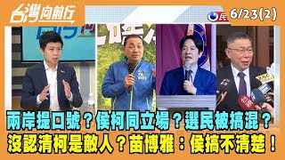 2023.06.23【台灣向前行 Part2】兩岸提口號？侯柯同立場？選民被搞混？沒認清柯是敵人？苗博雅：侯搞不清楚！