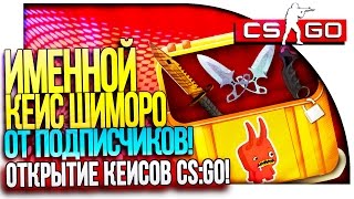 НОВЫЙ ИМЕННОЙ КЕЙС ШИМОРО ОТ ПОДПИСЧИКОВ! - ОТКРЫТИЕ КЕЙСОВ В CS:GO!
