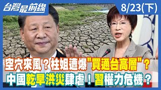 空穴來風？柱姐遭爆"買通台高層"？中國乾旱洪災肆虐！習權力危機？【台灣最前線】2022.08.23(下)
