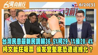 2023.06.20【台灣向前行 Part3】台灣民意最新民調：賴36.5% 柯29.1% 侯20.4% 柯文哲狂吸票 侯友宜墊底恐遭邊緣化？