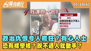 2022.05.18【台灣向前行 Part6】 政治仇恨令人瘋狂？有心人士 恐"有樣學樣"？說不過人就動手？