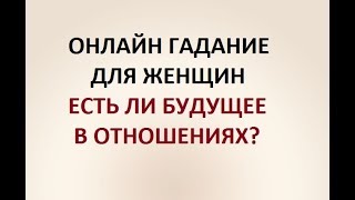 ЕСТЬ ЛИ БУДУЩЕЕ В ОТНОШЕНИЯХ?  ГАДАНИЕ ДЛЯ ЖЕНЩИН. Онлайн Таро гадание.