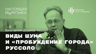 Константин Дудаков-Кашуро. Виды шума и «Пробуждение города» Руссоло.