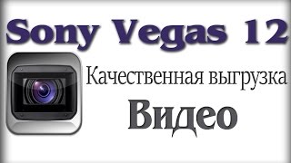 Как сделать качественную выгрузку видео из программы Sony Vegas 12