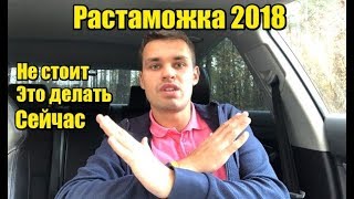Растаможка 2018-2019. Когда? Чего нельзя делать сейчас и что нужно сделать?
