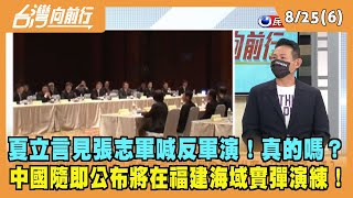2022.08.25【台灣向前行 Part6】夏立言見張志軍喊反軍演！真的嗎？中國隨即公布將在福建海域實彈演練！