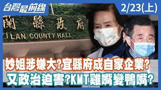 妙姐涉嫌大？宜縣府成自家企業？ 又政治迫害？KMT雞嘴變鴨嘴？【台灣最前線】2022.02.23(上)