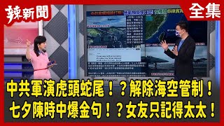 【辣新聞152】中共軍演虎頭蛇尾！？解除海空管制！ 七夕陳時中爆金句！？女友只記得太太！ 2022.08.04