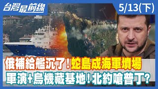 俄補給艦沉了!蛇島成海軍墳場 軍演+烏機藏基地!北約嗆普丁?【台灣最前線】2022.05.13(下)