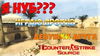 Я НУБ???ИГРАЮ ПРОТИВ ДЕВУШКИ ДРУГА(Counter-Strike Source)