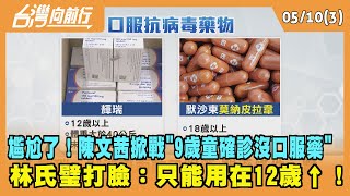2022.05.10【台灣向前行 Part3】 尷尬了！陳文茜掀戰"9歲童確診沒口服藥" 林氏璧打臉：只能用在12歲↑！