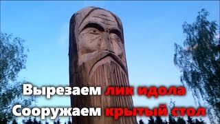 Вырезаем лик идола. Сооружаем крытый стол для обрядовой стравы.