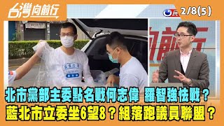 2023.02.08【台灣向前行 Part5】北市黨部主委點名戰何志偉 羅智強怯戰？藍北市立委坐6望8？組落跑議員聯盟？