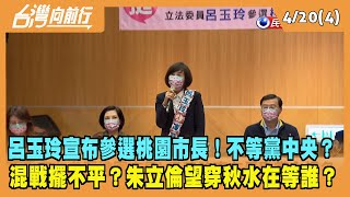 2022.04.20【台灣向前行 Part4】呂玉玲宣布參選桃園市長！混戰擺不平？朱立倫望穿秋水在等誰？