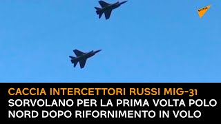 Caccia intercettori russi MiG-31 sorvolano per la prima volta Polo Nord dopo rifornimento in volo