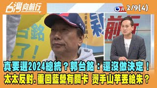 2023.02.09【台灣向前行 Part4】真要選2024總統？郭台銘：還沒做決定！太太反對 重回藍營有關卡！燙手山芋丟給朱