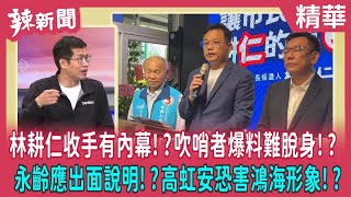 【辣新聞 精華】林耕仁收手有內幕！？吹哨者爆料難脫身！？ 永齡應出面說明！？高虹安恐害鴻海形象！？ 2022.11.08