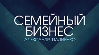 Семейный бизнес. Александр Палиенко.