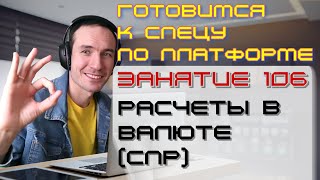 ПОДГОТОВКА К СПЕЦИАЛИСТУ ПО ПЛАТФОРМЕ 1С. ЗАНЯТИЕ 106. РАСЧЕТЫ В ВАЛЮТЕ (СПР)
