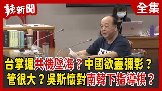 【辣新聞152】台掌握共機墜海？中國欲蓋彌彰？ 管很大？吳斯懷對南韓下指導棋？ 2022.03.10